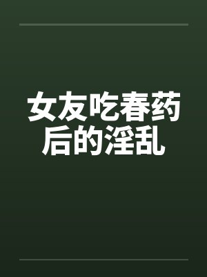 女友吃春药后的淫乱by佚名封面