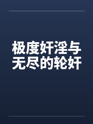 极度奸淫与无尽的轮奸笔趣阁无弹窗封面