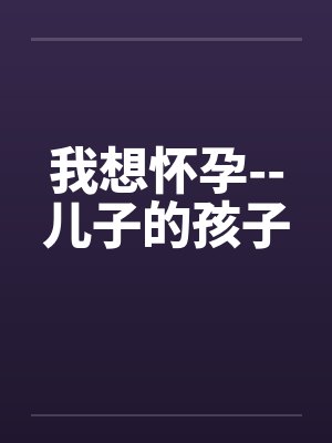 我想怀孕--儿子的孩子笔趣阁无弹窗封面