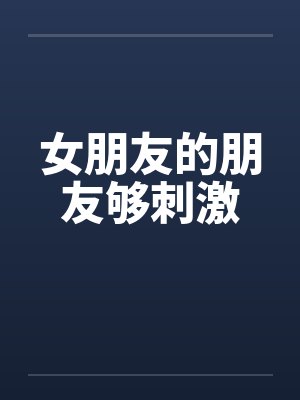 女朋友的朋友够刺激by佚名笔趣阁无弹窗封面