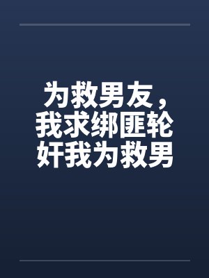 为救男友，我求绑匪轮奸我为救男友，我求绑匪轮奸我笔趣阁无弹窗封面