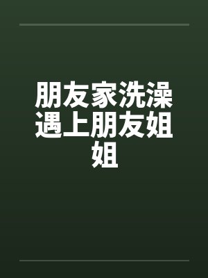 朋友家洗澡遇上朋友姐姐笔趣阁无弹窗封面