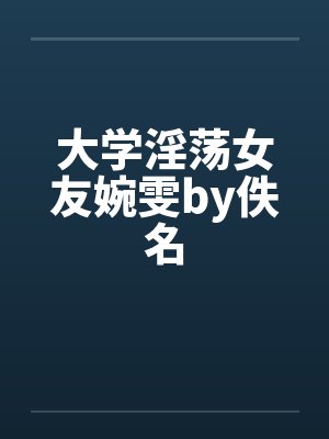 大学淫荡女友婉雯by佚名