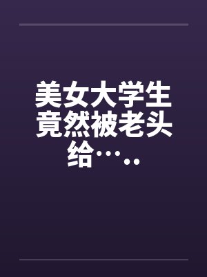 美女大学生竟然被老头给…..by佚名封面