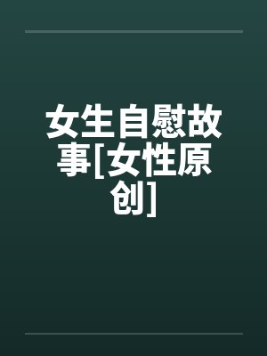 女生自慰故事[女性原创]笔趣阁无弹窗封面