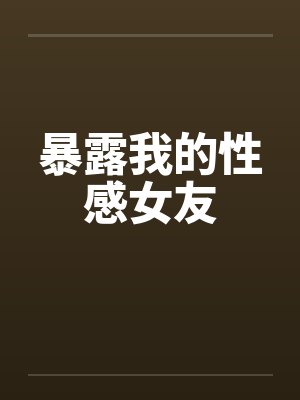 暴露我的性感女友笔趣阁无弹窗封面