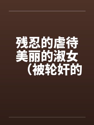 残忍的虐待美丽的淑女（被轮奸的闫学晶封面