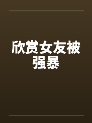 欣赏女友被强暴by佚名笔趣阁无弹窗封面