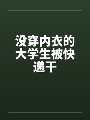 没穿内衣的大学生被快递干by佚名笔趣阁无弹窗封面