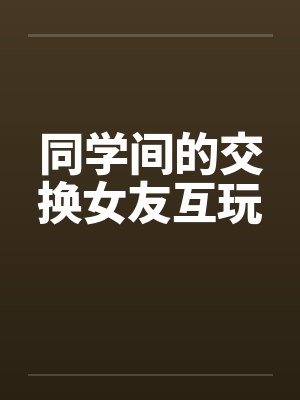 同学间的交换女友互玩by佚名封面