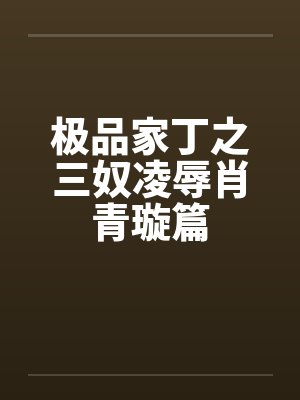 极品家丁之三奴凌辱肖青璇篇笔趣阁无弹窗封面