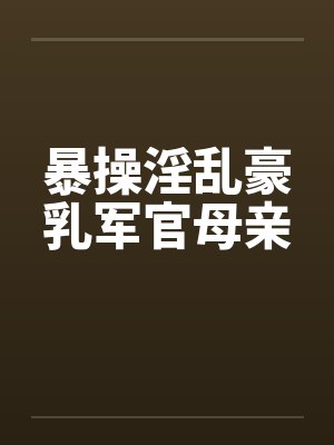 暴操淫乱豪乳军官母亲by佚名封面