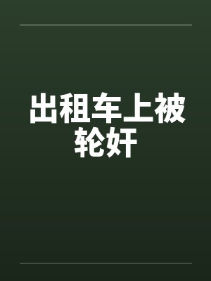 出租车上被轮奸笔趣阁无弹窗封面