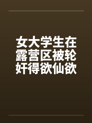 女大学生在露营区被轮奸得欲仙欲死-4笔趣阁无弹窗封面