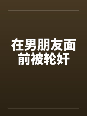 在男朋友面前被轮奸by佚名封面