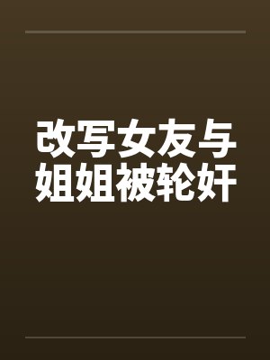 改写女友与姐姐被轮奸by佚名笔趣阁无弹窗封面