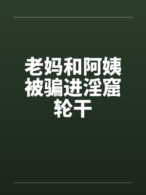 老妈和阿姨被骗进淫窟轮干by佚名封面