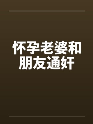 怀孕老婆和朋友通奸by佚名封面