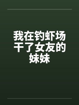 我在钓虾场干了女友的妹妹封面