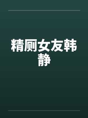 精厕女友韩静by佚名封面