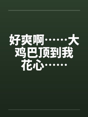 好爽啊……大鸡巴顶到我花心……by佚名封面