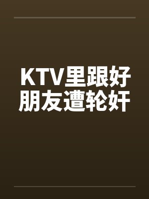 KTV里跟好朋友遭轮奸封面