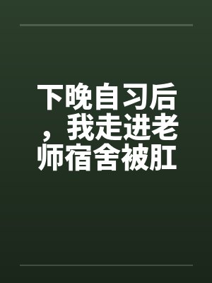 下晚自习后，我走进老师宿舍被肛交了..by佚名笔趣阁无弹窗封面