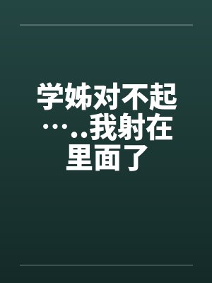 学姊对不起…..我射在里面了笔趣阁无弹窗封面