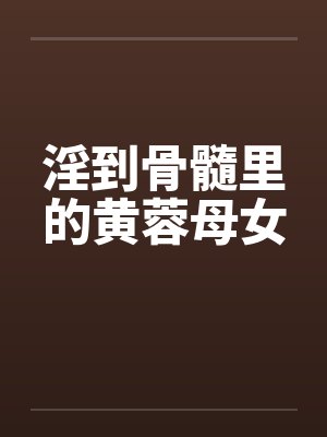淫到骨髓里的黄蓉母女笔趣阁无弹窗封面