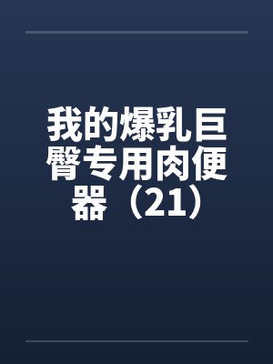 我的爆乳巨臀专用肉便器（21）笔趣阁无弹窗封面