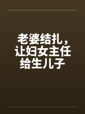 老婆结扎，让妇女主任给生儿子by佚名封面