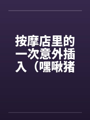 按摩店里的一次意外插入（嘿啾猪猪）by佚名封面