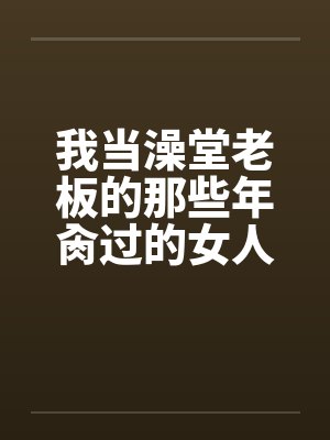 我当澡堂老板的那些年肏过的女人们（完）by佚名封面
