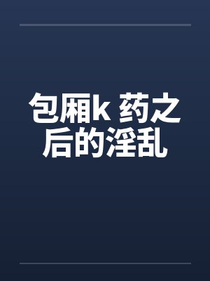 包厢k 药之后的淫乱by佚名封面
