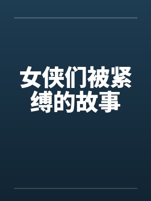 女侠们被紧缚的故事笔趣阁无弹窗封面