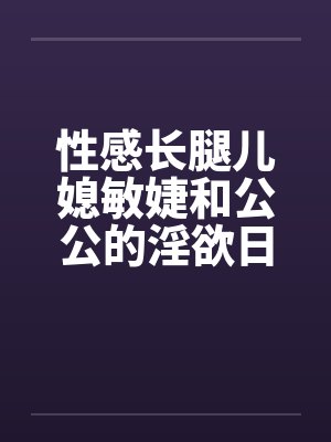 性感长腿儿媳敏婕和公公的淫欲日常（03-05）by佚名封面