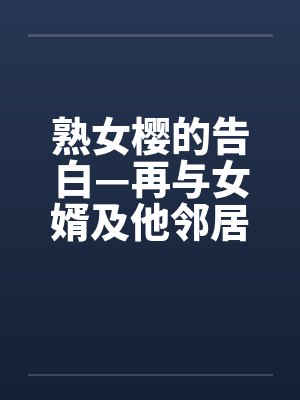 熟女樱的告白—再与女婿及他邻居发生关系封面