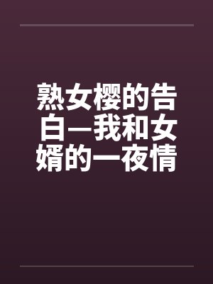 熟女樱的告白—我和女婿的一夜情笔趣阁无弹窗封面