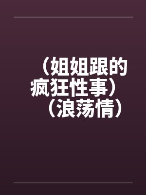 （姐姐跟的疯狂性事）（浪荡情）by佚名笔趣阁无弹窗封面