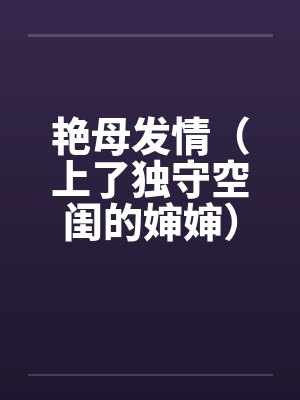 艳母发情（上了独守空闺的婶婶）（激情）by佚名笔趣阁无弹窗封面