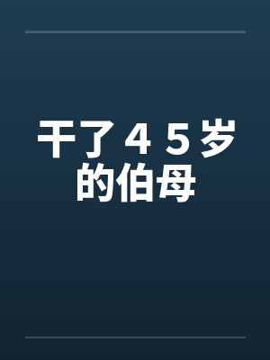 干了４５岁的伯母笔趣阁无弹窗封面