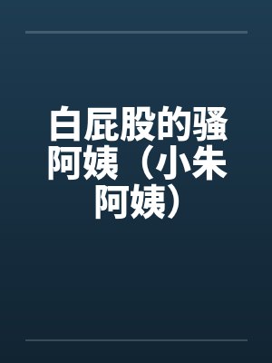 白屁股的骚阿姨（小朱阿姨）by佚名笔趣阁无弹窗封面