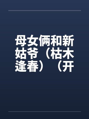 母女俩和新姑爷（枯木逢春）（开垦丈母娘的屁眼）by佚名封面