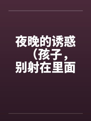 夜晚的诱惑 （孩子，别射在里面）by佚名笔趣阁无弹窗封面