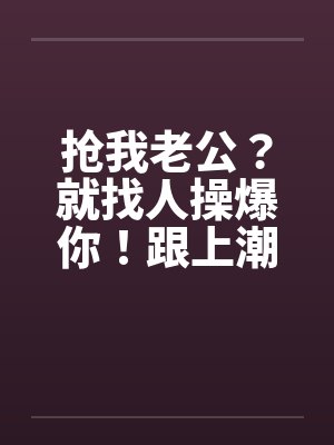 抢我老公？就找人操爆你！跟上潮流 大老婆的反击by佚名笔趣阁无弹窗封面