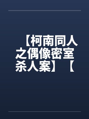 【柯南同人之偶像密室杀人案】【完】by佚名封面