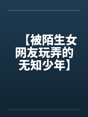 【被陌生女网友玩弄的无知少年】by佚名笔趣阁无弹窗封面