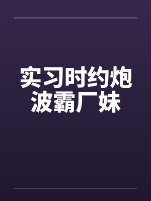 实习时约炮波霸厂妹封面