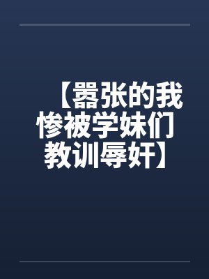 【嚣张的我惨被学妹们教训辱奸】笔趣阁无弹窗封面