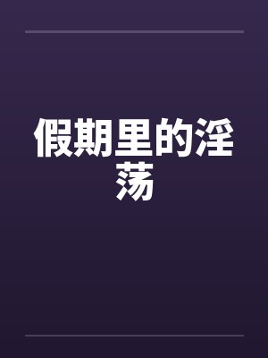 假期里的淫荡笔趣阁无弹窗封面